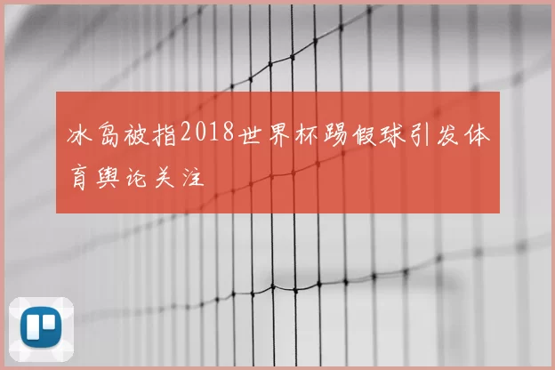 冰岛被指2018世界杯踢假球引发体育舆论关注