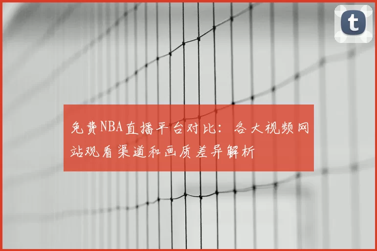 免费NBA直播平台对比:各大视频网站观看渠道和画质差异解析