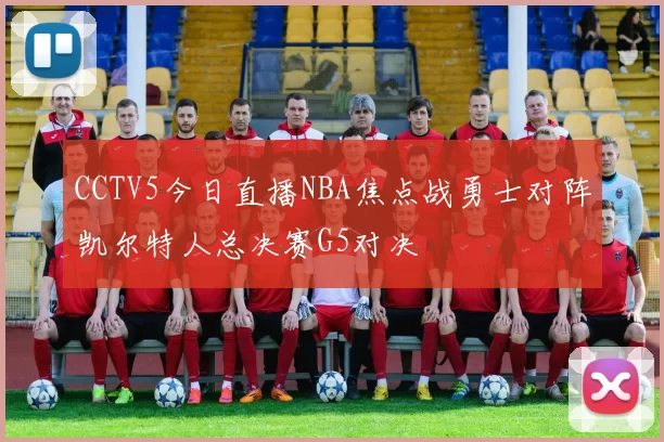 CCTV5今日直播NBA焦点战勇士对阵凯尔特人总决赛G5对决
