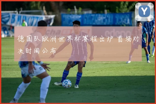 德国队欧洲世界杯赛程出炉 首场对决时间公布