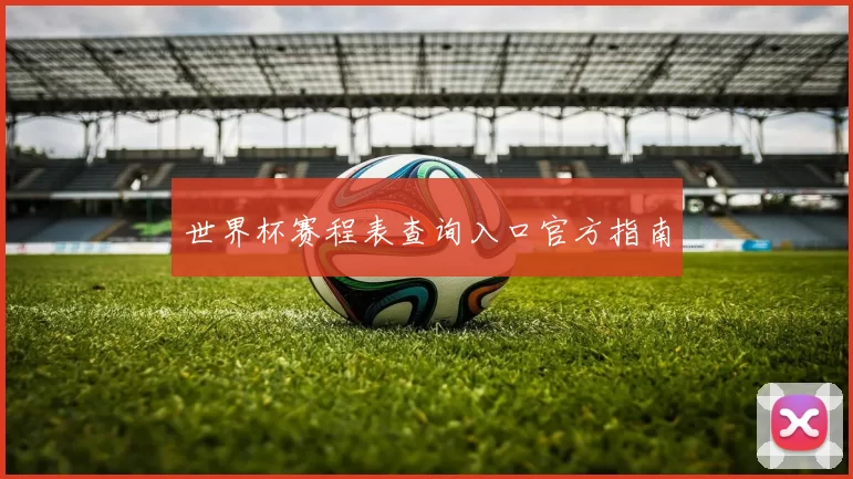 世界杯赛程表查询入口官方指南