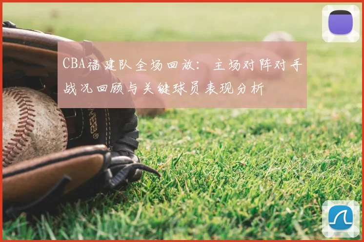 CBA福建队全场回放:主场对阵对手战况回顾与关键球员表现分析