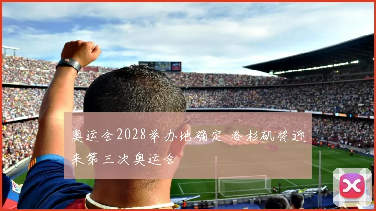 奥运会2028举办地确定 洛杉矶将迎来第三次奥运会