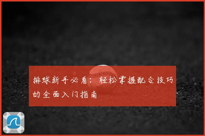 排球新手必看：轻松掌握配合技巧的全面入门指南