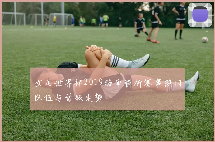 女足世界杯2019赔率解析赛事热门队伍与晋级走势