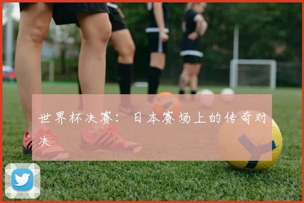 世界杯决赛:日本赛场上的传奇对决