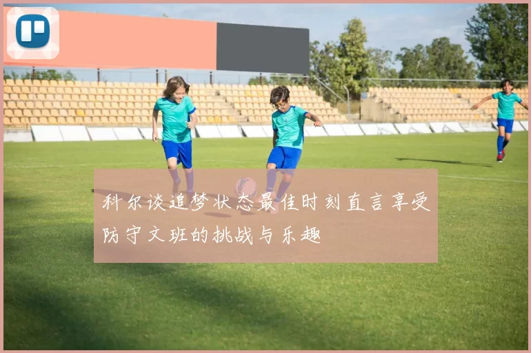 科尔谈追梦状态最佳时刻直言享受防守文班的挑战与乐趣