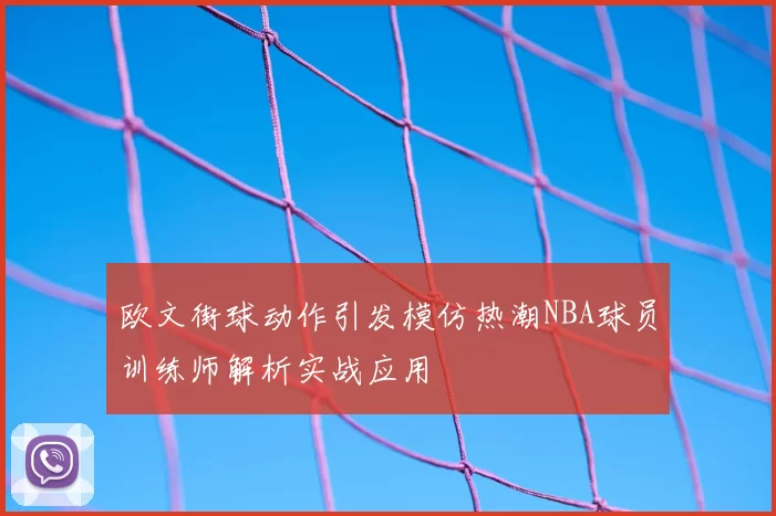 欧文街球动作引发模仿热潮NBA球员训练师解析实战应用