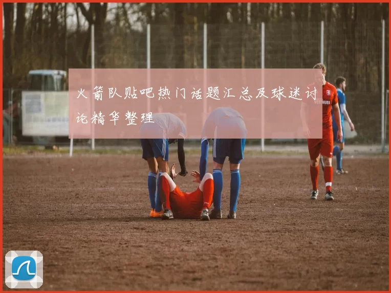 火箭队贴吧热门话题汇总及球迷讨论精华整理