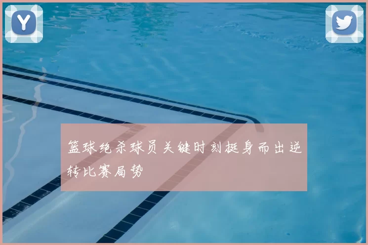 篮球绝杀球员关键时刻挺身而出逆转比赛局势