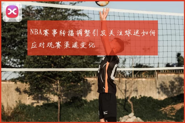 NBA赛事转播调整引发关注球迷如何应对观赛渠道变化