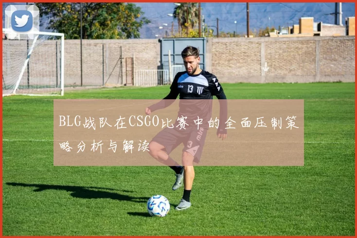 BLG战队在CSGO比赛中的全面压制策略分析与解读