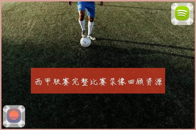 西甲联赛完整比赛录像回顾资源