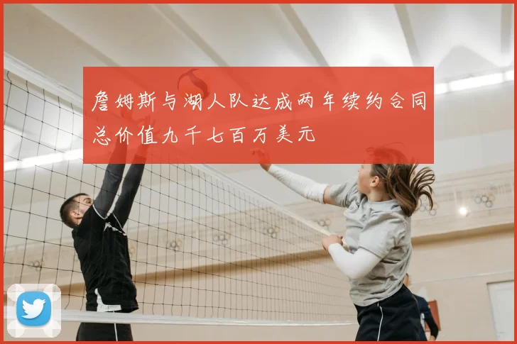 詹姆斯与湖人队达成两年续约合同总价值九千七百万美元