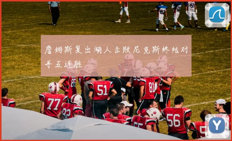 詹姆斯复出湖人击败尼克斯终结对手五连胜