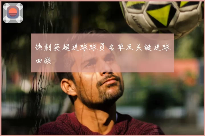 热刺英超进球球员名单及关键进球回顾