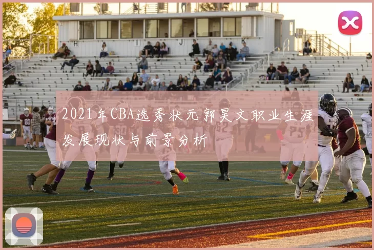 2021年CBA选秀状元郭昊文职业生涯发展现状与前景分析