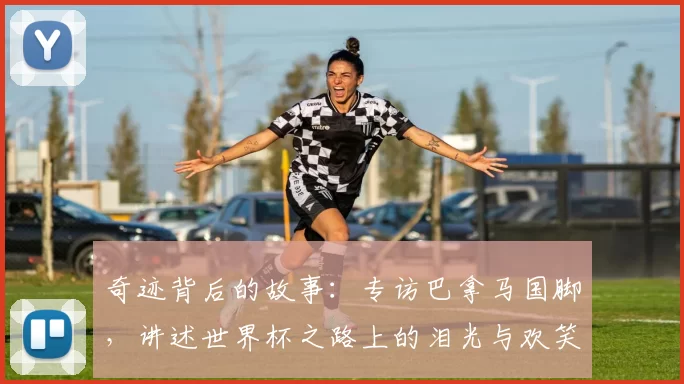 奇迹背后的故事：专访巴拿马国脚，讲述世界杯之路上的泪光与欢笑
