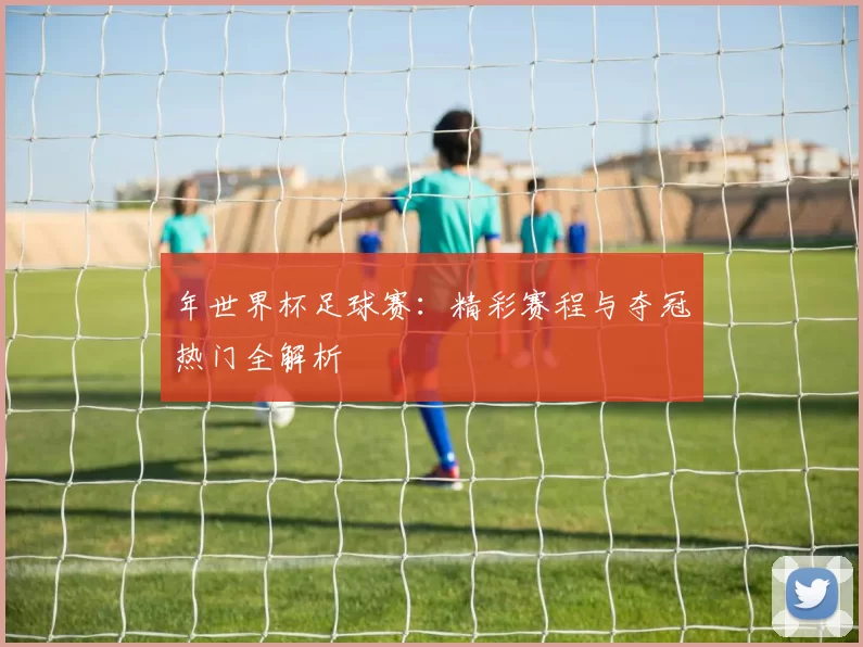 年世界杯足球赛：精彩赛程与夺冠热门全解析
