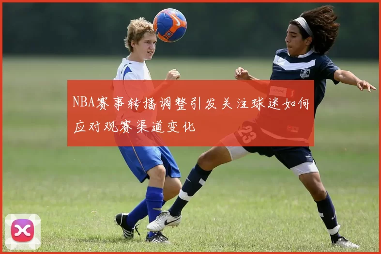 NBA赛事转播调整引发关注球迷如何应对观赛渠道变化