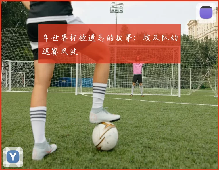 年世界杯被遗忘的故事:埃及队的退赛风波