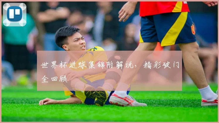 世界杯进球集锦附解说，精彩破门全回顾