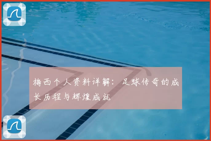 梅西个人资料详解:足球传奇的成长历程与辉煌成就