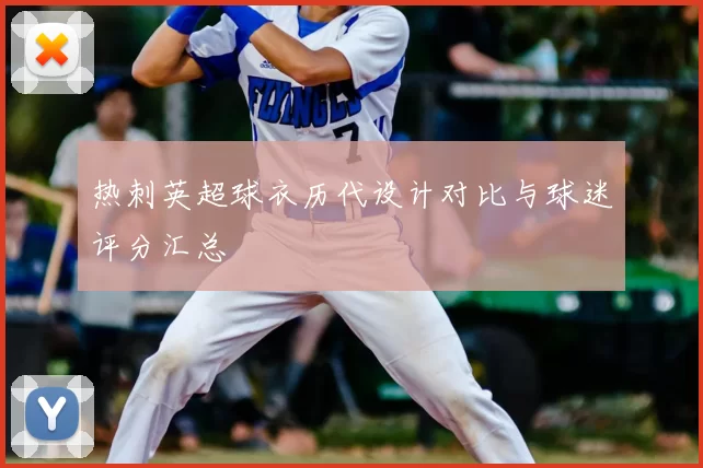 热刺英超球衣历代设计对比与球迷评分汇总