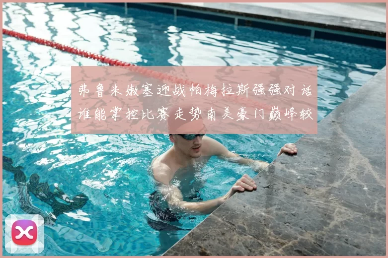 弗鲁米嫩塞迎战帕梅拉斯强强对话谁能掌控比赛走势南美豪门巅峰较量引发关注