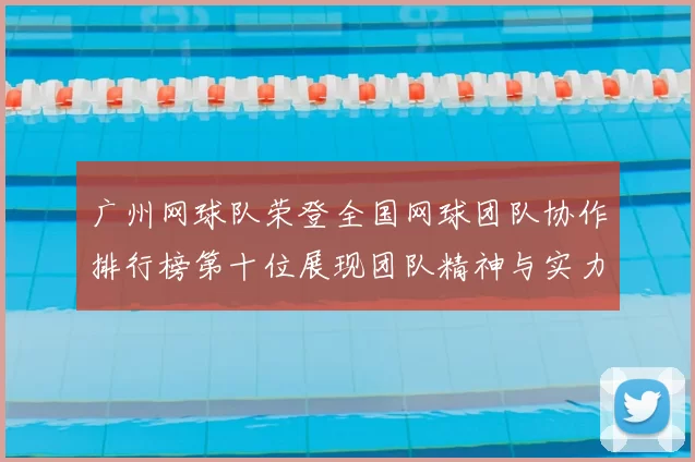 广州网球队荣登全国网球团队协作排行榜第十位展现团队精神与实力