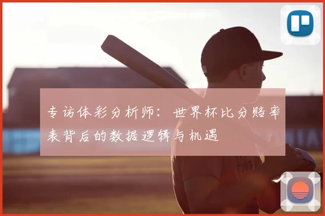 专访体彩分析师:世界杯比分赔率表背后的数据逻辑与机遇