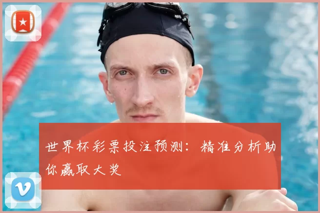 世界杯彩票投注预测:精准分析助你赢取大奖