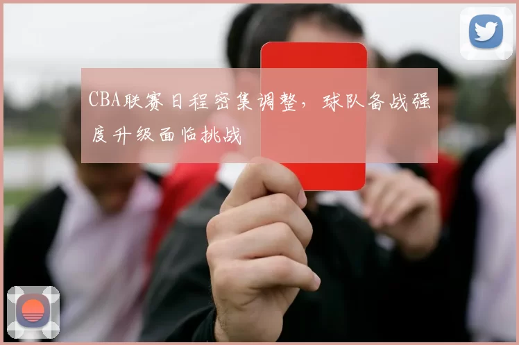CBA联赛日程密集调整,球队备战强度升级面临挑战