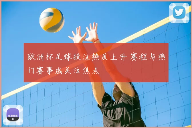 欧洲杯足球投注热度上升 赛程与热门赛事成关注焦点