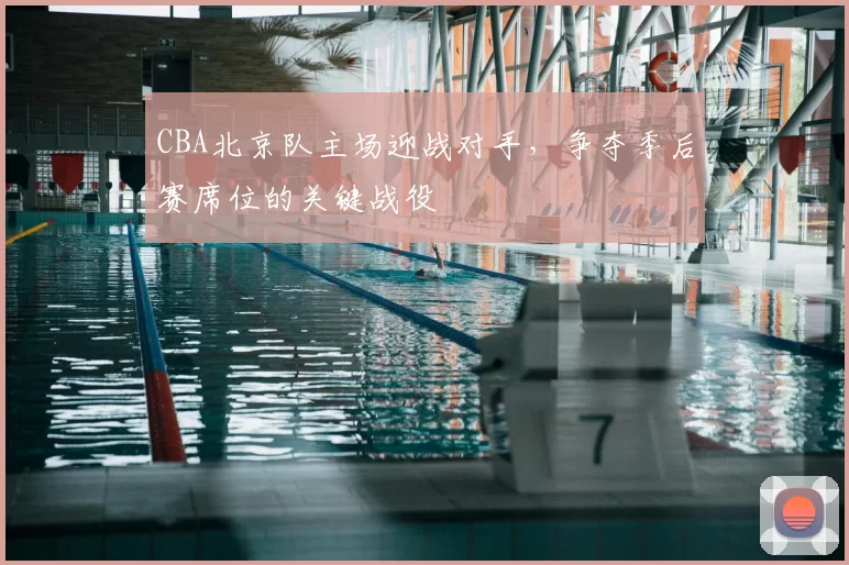 CBA北京队主场迎战对手,争夺季后赛席位的关键战役