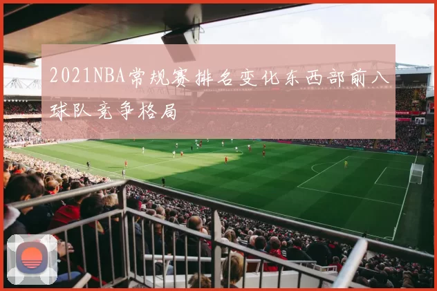 2021NBA常规赛排名变化东西部前八球队竞争格局