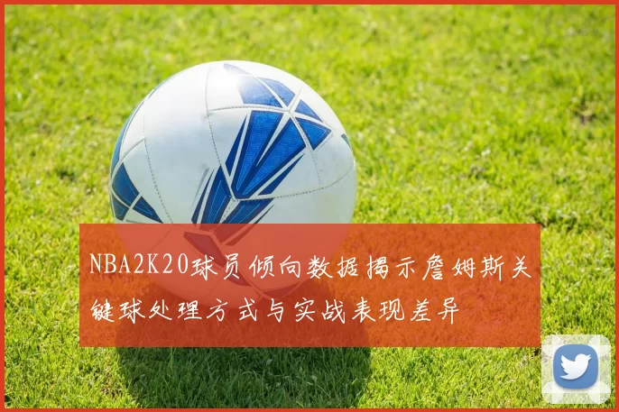 NBA2K20球员倾向数据揭示詹姆斯关键球处理方式与实战表现差异