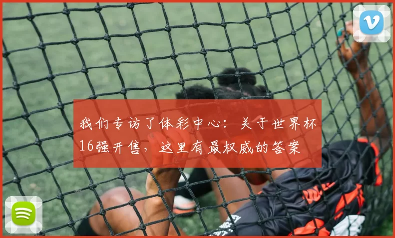 我们专访了体彩中心：关于世界杯16强开售，这里有最权威的答案
