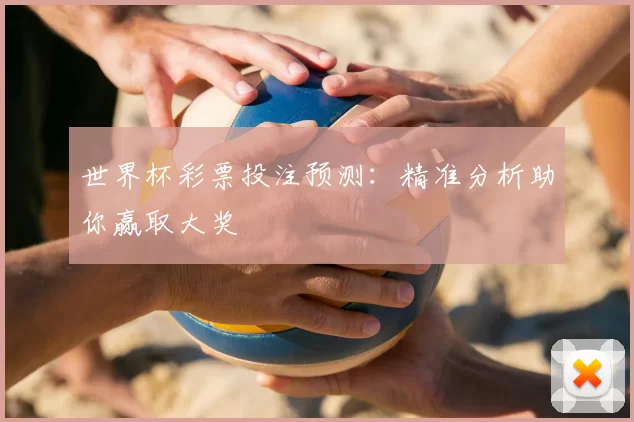 世界杯彩票投注预测:精准分析助你赢取大奖
