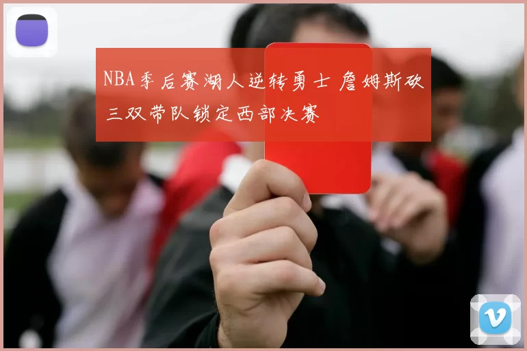 NBA季后赛湖人逆转勇士 詹姆斯砍三双带队锁定西部决赛