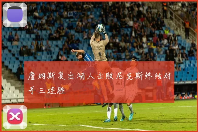 詹姆斯复出湖人击败尼克斯终结对手三连胜