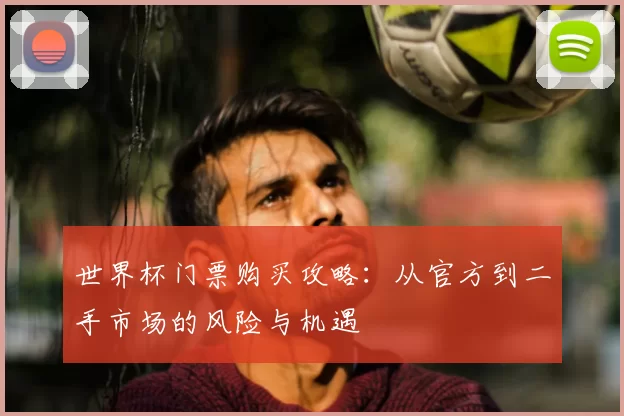 世界杯门票购买攻略:从官方到二手市场的风险与机遇