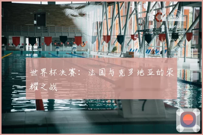 世界杯决赛：法国与克罗地亚的荣耀之战