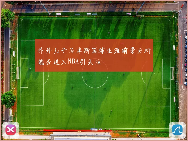 乔丹儿子马库斯篮球生涯前景分析能否进入NBA引关注
