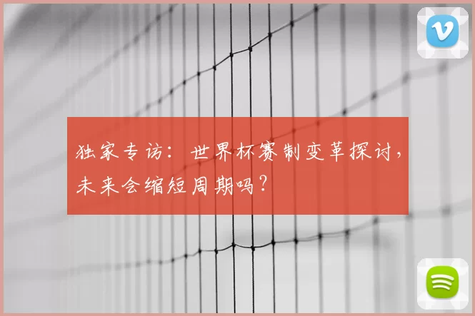 独家专访:世界杯赛制变革探讨,未来会缩短周期吗?