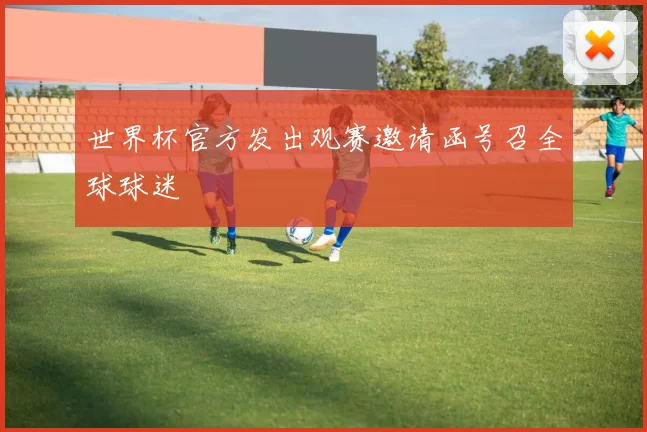 世界杯官方发出观赛邀请函号召全球球迷