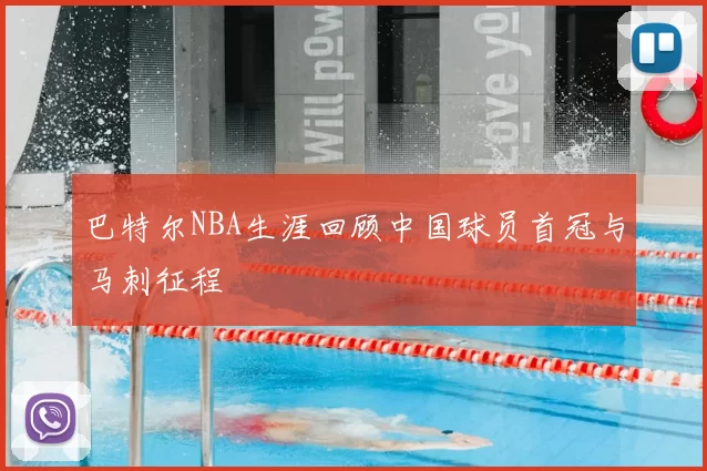 巴特尔NBA生涯回顾中国球员首冠与马刺征程