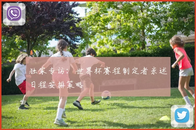 独家专访:世界杯赛程制定者亲述日程安排策略
