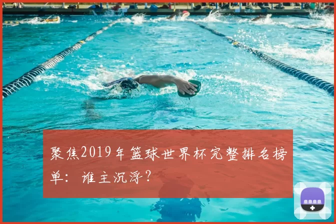 聚焦2019年篮球世界杯完整排名榜单:谁主沉浮?
