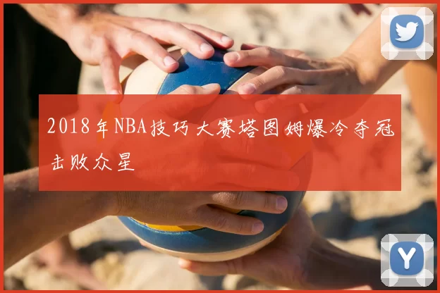 2018年NBA技巧大赛塔图姆爆冷夺冠击败众星